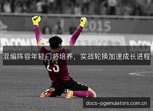 混编阵容年轻门将培养，实战轮换加速成长进程